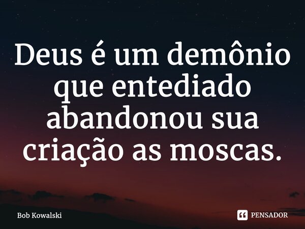 ⁠Deus é um demônio que entediado abandonou sua criação as moscas.... Frase de Bob Kowalski.