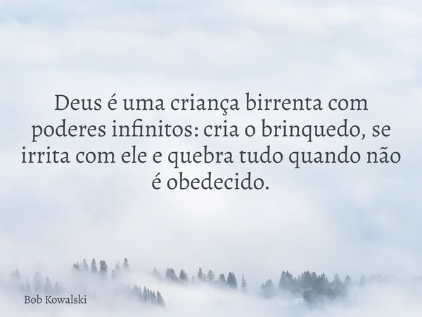 Deus é uma criança birrenta com poderes infinitos: cria o brinquedo, se irrita com ele e quebra tudo quando não é obedecido.... Frase de Bob Kowalski.