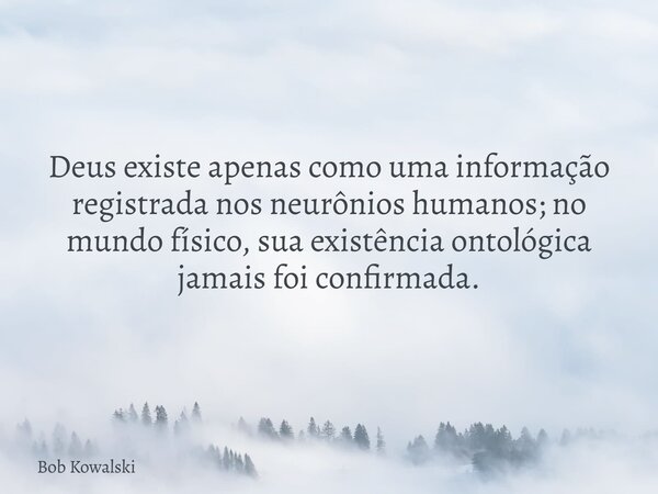 Deus existe apenas como uma informação registrada nos neurônios humanos; no mundo físico, sua existência ontológica jamais foi confirmada.... Frase de Bob Kowalski.