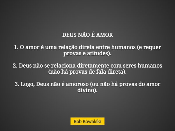 DEUS NÃO É AMOR 1. O amor é uma relação direta entre humanos (e requer provas e atitudes). 2. Deus não se relaciona diretamente com seres humanos (não há provas... Frase de Bob Kowalski.