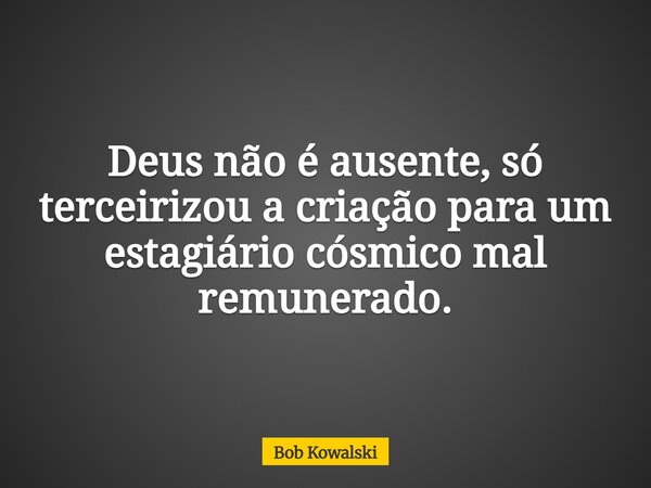 Deus não é ausente, só terceirizou a criação para um estagiário cósmico mal remunerado.... Frase de Bob Kowalski.
