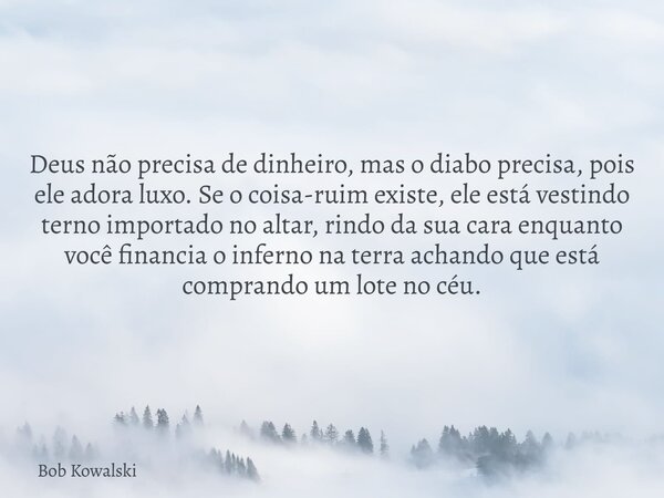 Deus não precisa de dinheiro, mas o diabo precisa, pois ele adora luxo. Se o coisa-ruim existe, ele está vestindo terno importado no altar, rindo da sua cara en... Frase de Bob Kowalski.