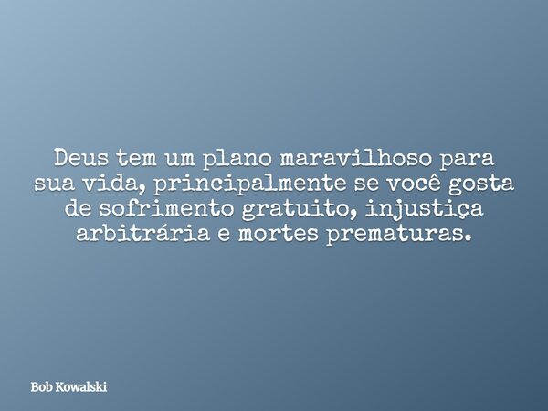 Deus tem um plano maravilhoso para sua vida, principalmente se você gosta de sofrimento gratuito, injustiça arbitrária e mortes prematuras.... Frase de Bob Kowalski.