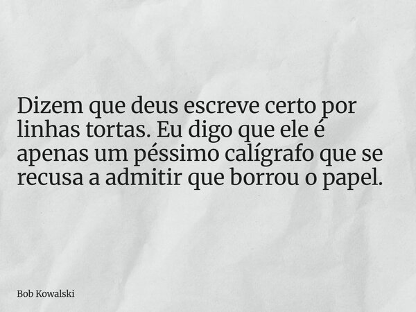 Dizem que deus escreve certo por linhas tortas. Eu digo que ele é apenas um péssimo calígrafo que se recusa a admitir que borrou o papel.... Frase de Bob Kowalski.