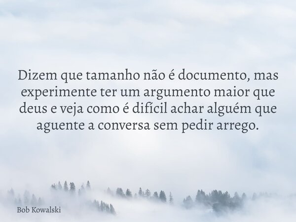 Dizem que tamanho não é documento, mas experimente ter um argumento maior que deus e veja como é difícil achar alguém que aguente a conversa sem pedir arrego.... Frase de Bob Kowalski.
