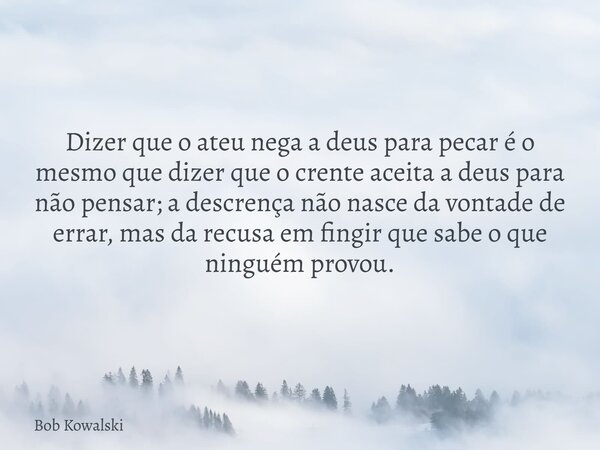 Dizer que o ateu nega a deus para pecar é o mesmo que dizer que o crente aceita a deus para não pensar; a descrença não nasce da vontade de errar, mas da recusa... Frase de Bob Kowalski.