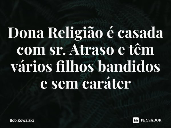 ⁠Dona Religião é casada com sr. Atraso e têm vários filhos bandidos e sem caráter... Frase de Bob Kowalski.