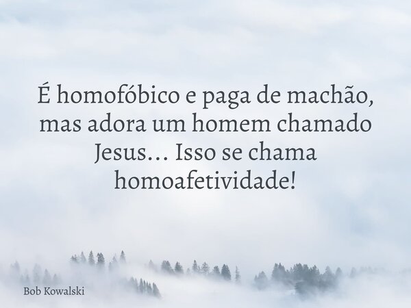 É homofóbico e paga de machão, mas adora um homem chamado Jesus... Isso se chama homoafetividade!... Frase de Bob Kowalski.