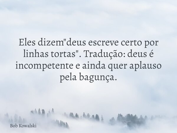 Eles dizem "deus escreve certo por linhas tortas". Tradução: deus é incompetente e ainda quer aplauso pela bagunça.... Frase de Bob Kowalski.