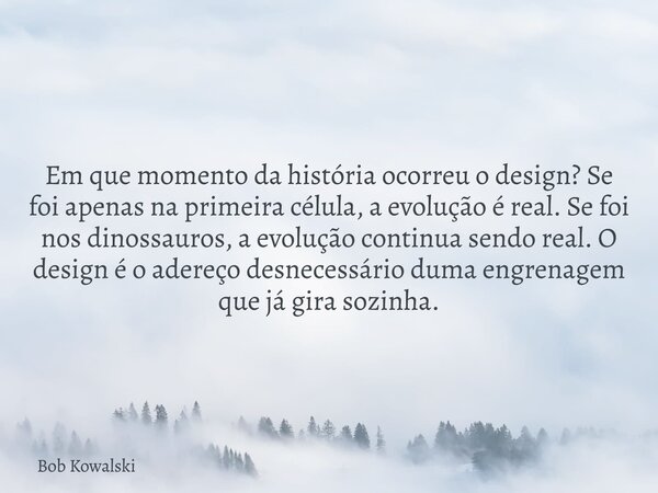 Em que momento da história ocorreu o design? Se foi apenas na primeira célula, a evolução é real. Se foi nos dinossauros, a evolução continua sendo real. O desi... Frase de Bob Kowalski.