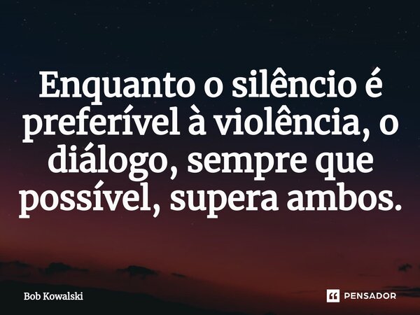 ⁠Enquanto o silêncio é preferível à violência, o diálogo, sempre que possível, supera ambos.... Frase de Bob Kowalski.