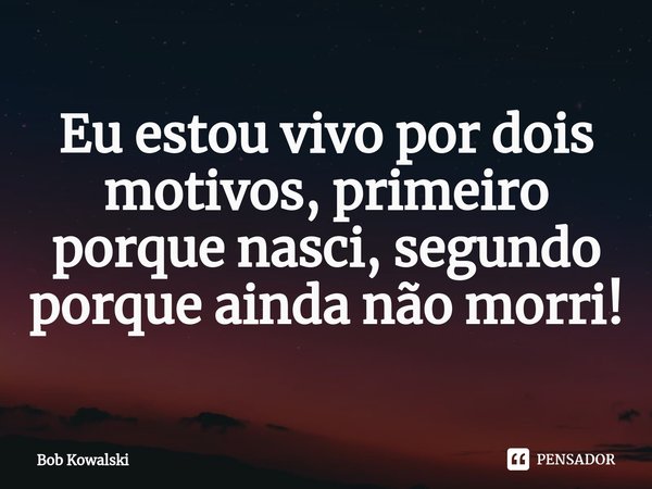 ⁠Eu estou vivo por dois motivos, primeiro porque nasci, segundo porque ainda não morri!... Frase de Bob Kowalski.