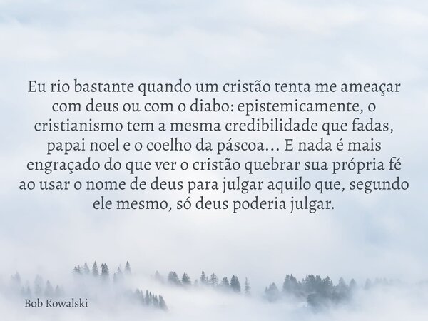 Eu rio bastante quando um cristão tenta me ameaçar com deus ou com o diabo: epistemicamente, o cristianismo tem a mesma credibilidade que fadas, papai noel e o ... Frase de Bob Kowalski.