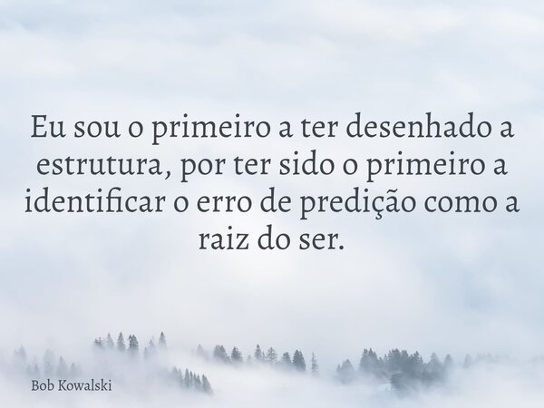 Eu sou o primeiro a ter desenhado a estrutura, por ter sido o primeiro a identificar o erro de predição como a raiz do ser.... Frase de Bob Kowalski.