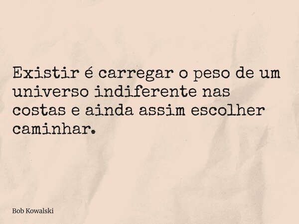 ⁠Existir é carregar o peso de um universo indiferente nas costas e ainda assim escolher caminhar.... Frase de Bob Kowalski.