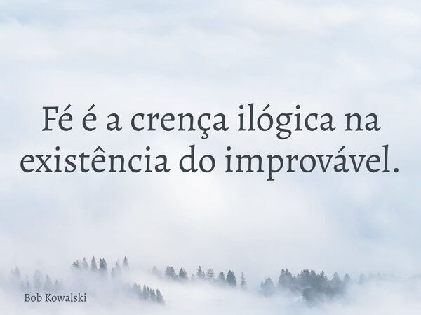 Fé é a crença ilógica na existência do improvável.... Frase de Bob Kowalski.