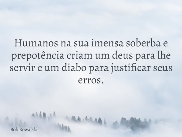 Humanos na sua imensa soberba e prepotência criam um deus para lhe servir e um diabo para justificar seus erros.... Frase de Bob Kowalski.