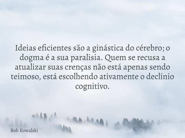 Ideias eficientes são a ginástica do cérebro; o dogma é a sua paralisia. Quem se recusa a atualizar suas crenças não está apenas sendo teimoso, está escolhendo ... Frase de Bob Kowalski.