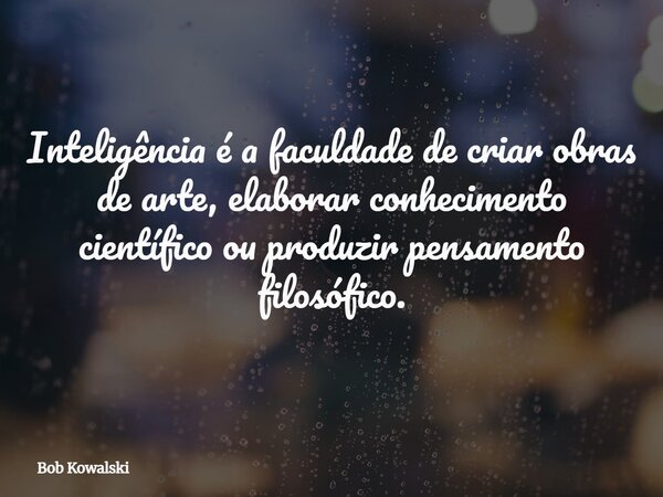 Inteligência é a faculdade de criar obras de arte, elaborar conhecimento científico ou produzir pensamento filosófico.... Frase de Bob Kowalski.