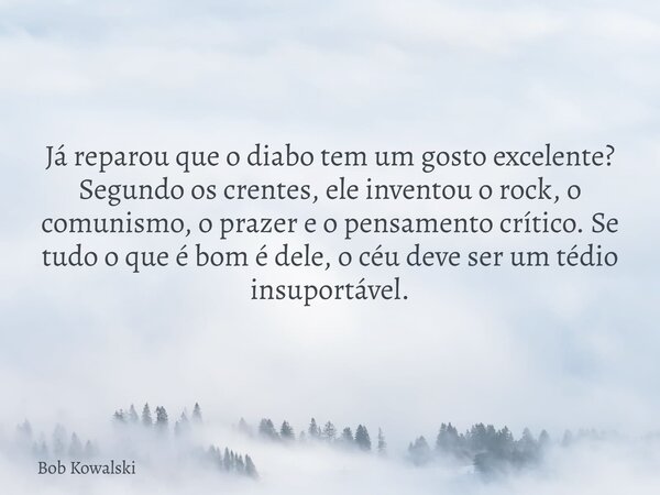 Já reparou que o diabo tem um gosto excelente? Segundo os crentes, ele inventou o rock, o comunismo, o prazer e o pensamento crítico. Se tudo o que é bom é dele... Frase de Bob Kowalski.