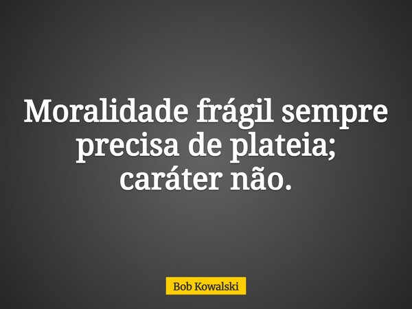 Moralidade frágil sempre precisa de plateia; caráter não.... Frase de Bob Kowalski.