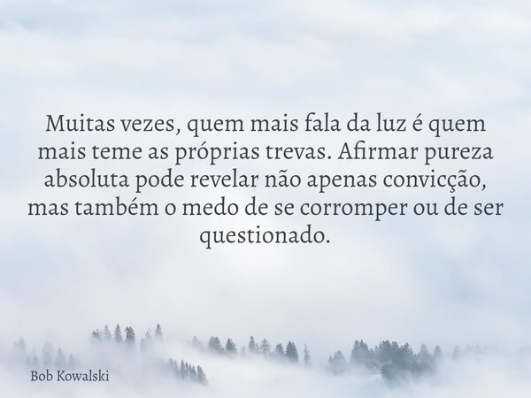 Muitas vezes, quem mais fala da luz é quem mais teme as próprias trevas. Afirmar pureza absoluta pode revelar não apenas convicção, mas também o medo de se corr... Frase de Bob Kowalski.