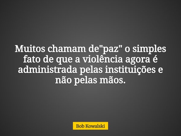 Muitos chamam de "paz" o simples fato de que a violência agora é administrada pelas instituições e não pelas mãos.... Frase de Bob Kowalski.
