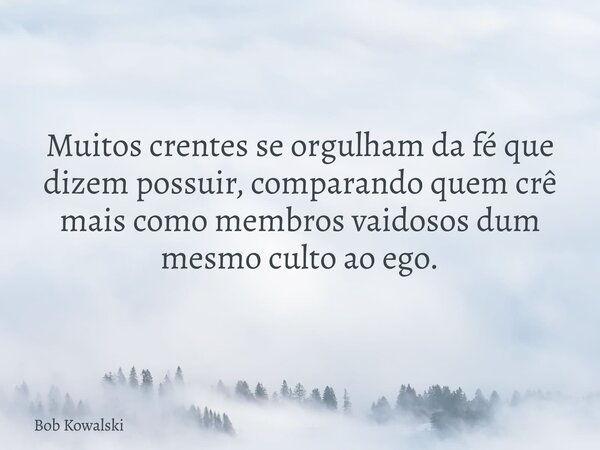 Muitos crentes se orgulham da fé que dizem possuir, comparando quem crê mais como membros vaidosos dum mesmo culto ao ego.... Frase de Bob Kowalski.
