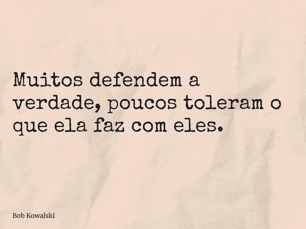 Muitos defendem a verdade, poucos toleram o que ela faz com eles.... Frase de Bob Kowalski.