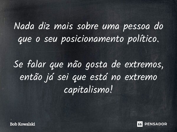 ⁠Nada diz mais sobre uma pessoa do que o seu posicionamento político. Se falar que não gosta de extremos, então já sei que está no extremo capitalismo!... Frase de Bob Kowalski.