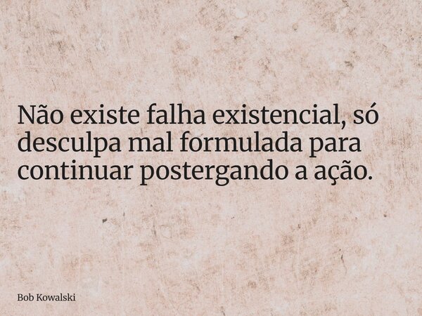 Não existe falha existencial, só desculpa mal formulada para continuar postergando a ação.... Frase de Bob Kowalski.