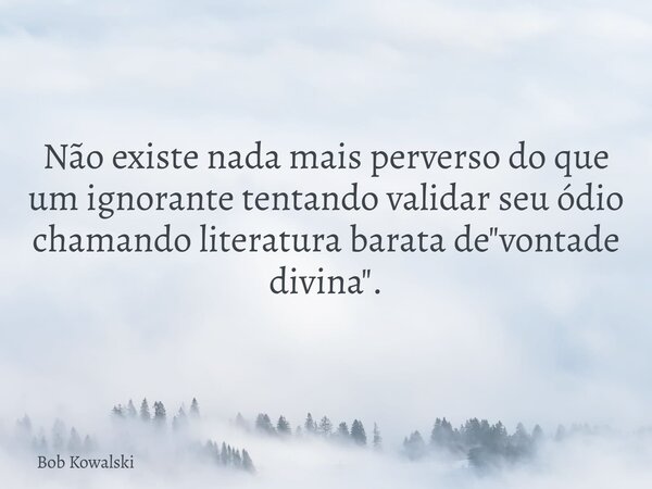 Não existe nada mais perverso do que um ignorante tentando validar seu ódio chamando literatura barata de "vontade divina".... Frase de Bob Kowalski.