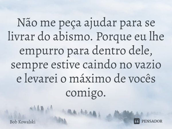 ⁠Não me peça ajudar para se livrar do abismo. Porque eu lhe empurro para dentro dele, sempre estive caindo no vazio e levarei o máximo de vocês comigo.... Frase de Bob Kowalski.