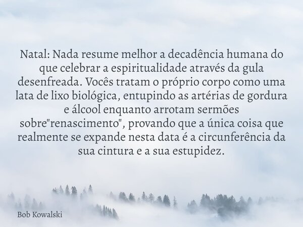 Natal: Nada resume melhor a decadência humana do que celebrar a espiritualidade através da gula desenfreada. Vocês tratam o próprio corpo como uma lata de lixo ... Frase de Bob Kowalski.