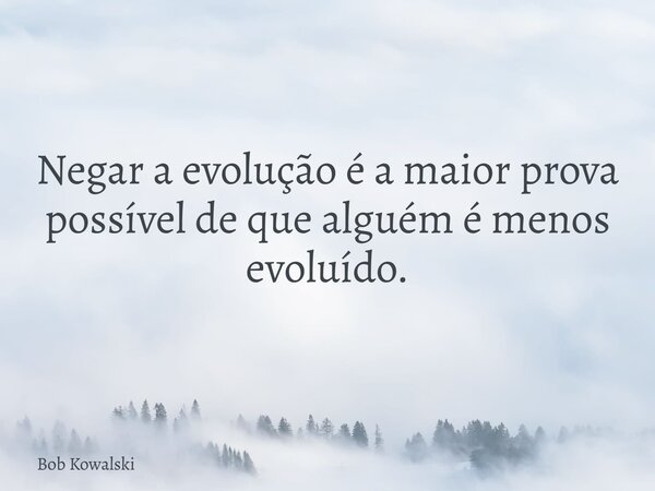 Negar a evolução é a maior prova possível de que alguém é menos evoluído.⁠... Frase de Bob Kowalski.