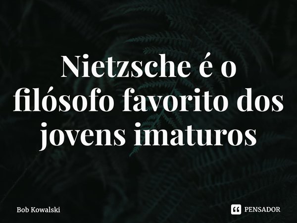 ⁠Nietzsche é o filósofo favorito dos jovens imaturos... Frase de Bob Kowalski.