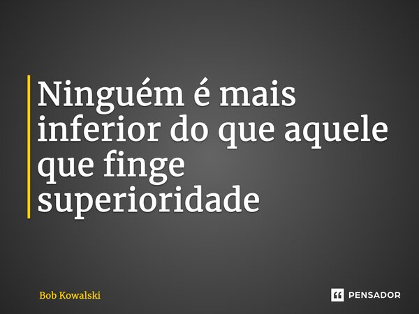 ⁠Ninguém é mais inferior do que aquele que finge superioridade... Frase de Bob Kowalski.