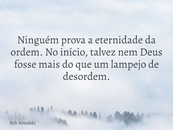 Ninguém prova a eternidade da ordem. No início, talvez nem Deus fosse mais do que um lampejo de desordem.... Frase de Bob Kowalski.