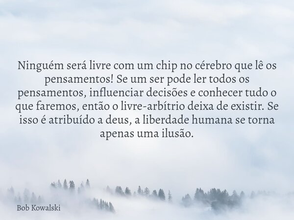 Ninguém será livre com um chip no cérebro que lê os pensamentos! Se um ser pode ler todos os pensamentos, influenciar decisões e conhecer tudo o que faremos, en... Frase de Bob Kowalski.