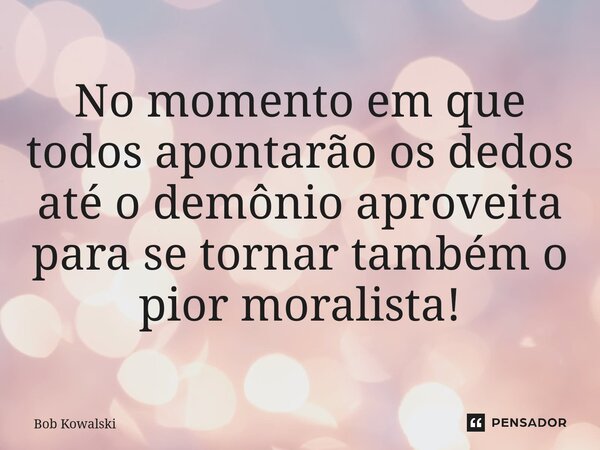 ⁠No momento em que todos apontarão os dedos até o demônio aproveita para se tornar também o pior moralista!... Frase de Bob Kowalski.