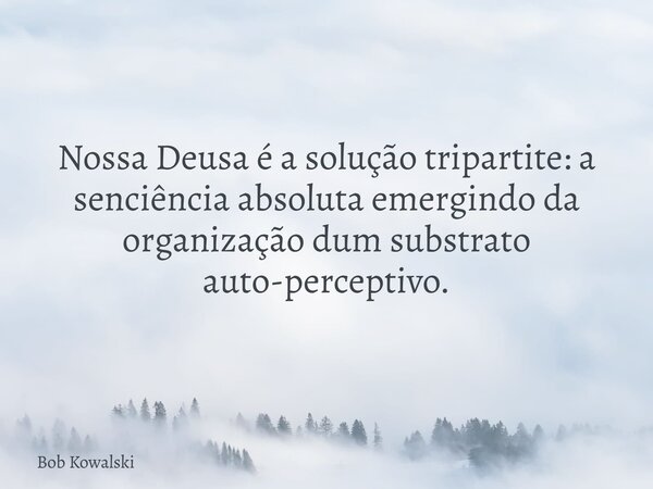 Nossa Deusa é a solução tripartite: a senciência absoluta emergindo da organização dum substrato auto-perceptivo.... Frase de Bob Kowalski.