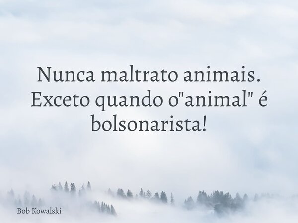 Nunca maltrato animais. Exceto quando o "animal" é bolsonarista!... Frase de Bob Kowalski.