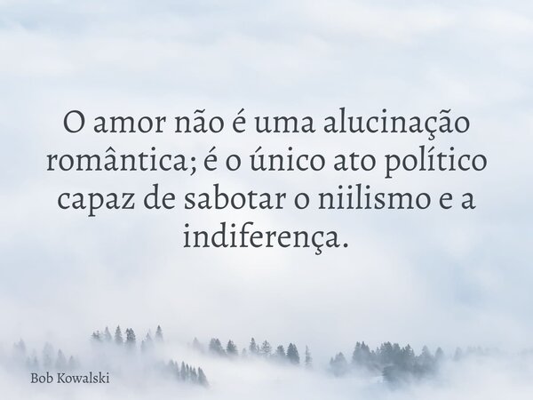 O amor não é uma alucinação romântica; é o único ato político capaz de sabotar o niilismo e a indiferença.... Frase de Bob Kowalski.