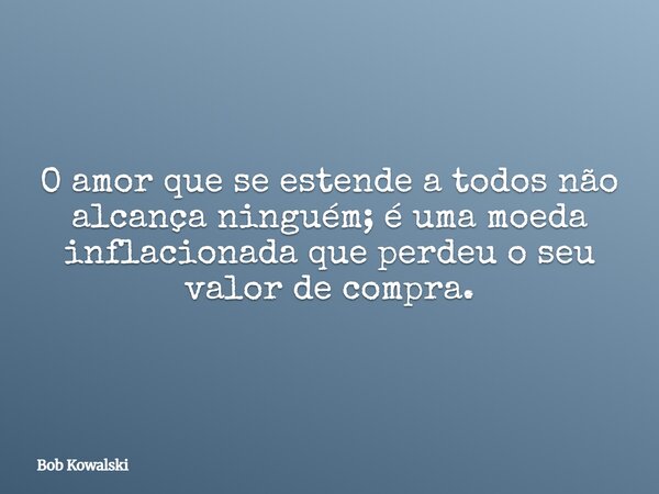 O amor que se estende a todos não alcança ninguém; é uma moeda inflacionada que perdeu o seu valor de compra.... Frase de Bob Kowalski.