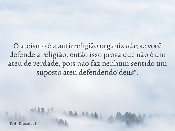 O ateísmo é a antirreligião organizada; se você defende a religião, então isso prova que não é um ateu de verdade, pois não faz nenhum sentido um suposto ateu d... Frase de Bob Kowalski.