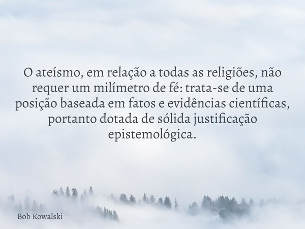 O ateísmo, em relação a todas as religiões, não requer um milímetro de fé: trata-se de uma posição baseada em fatos e evidências científicas, portanto dotada de... Frase de Bob Kowalski.