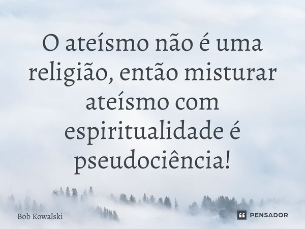 ⁠O ateísmo não é uma religião, então misturar ateísmo com espiritualidade é pseudociência!... Frase de Bob Kowalski.