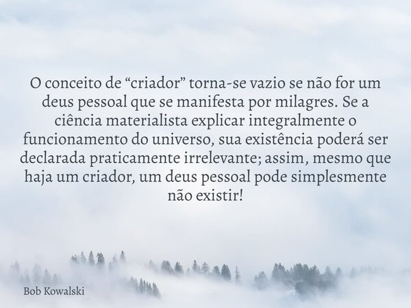 O conceito de “criador” torna-se vazio se não for um deus pessoal que se manifesta por milagres. Se a ciência materialista explicar integralmente o funcionament... Frase de Bob Kowalski.