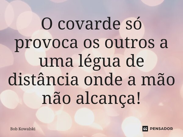 O covarde ⁠só provoca os outros a uma légua de distância onde a mão não alcança!... Frase de Bob Kowalski.