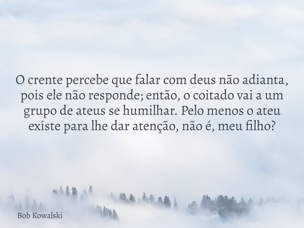 O crente percebe que falar com deus não adianta, pois ele não responde; então, o coitado vai a um grupo de ateus se humilhar. Pelo menos o ateu existe para lhe ... Frase de Bob Kowalski.